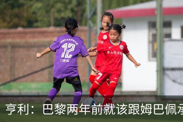 亨利：巴黎两年前就该跟姆巴佩承诺 会围绕他建队