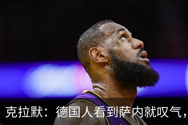 克拉默：德国人看到萨内就叹气，但我们需要能一对一的左脚右边锋